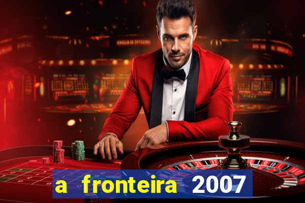 a fronteira 2007 filme completo dublado